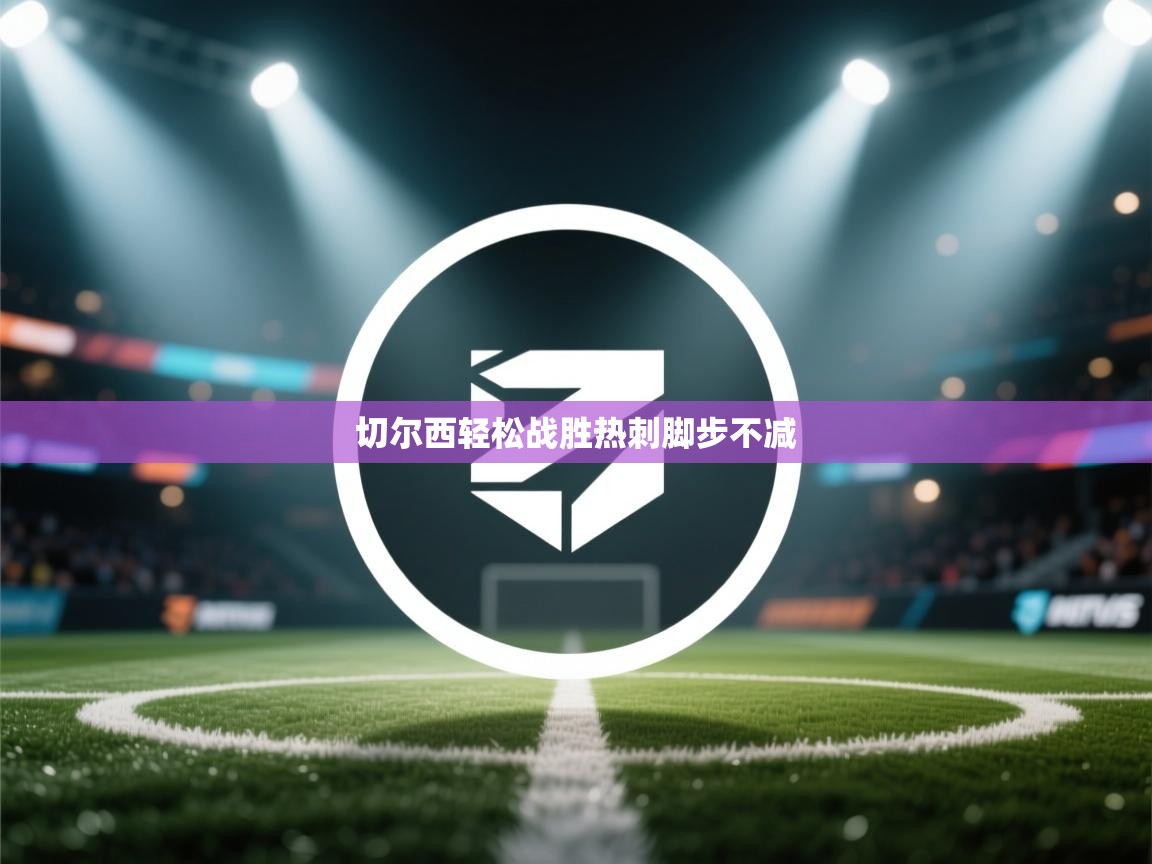 开云下载-切尔西轻松战胜热刺脚步不减