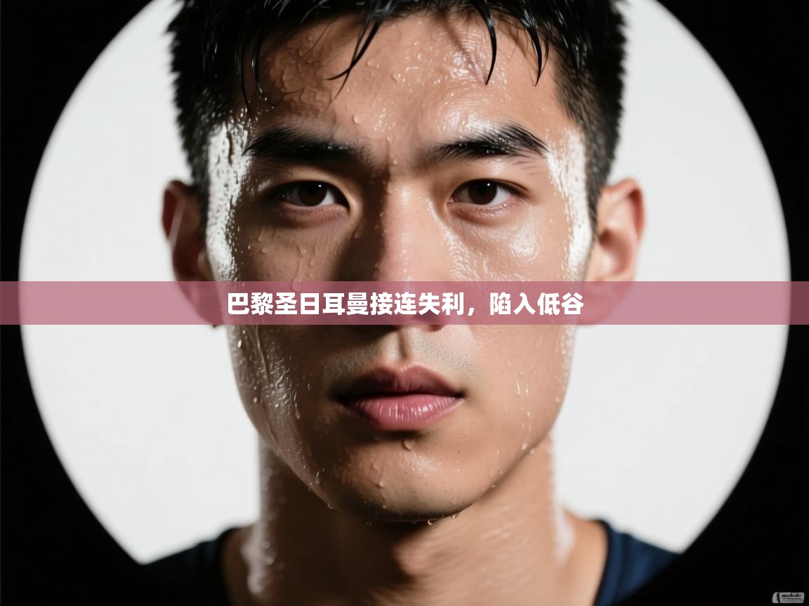 云开体育官网入口登录网页-巴黎圣日耳曼接连失利，陷入低谷  第3张