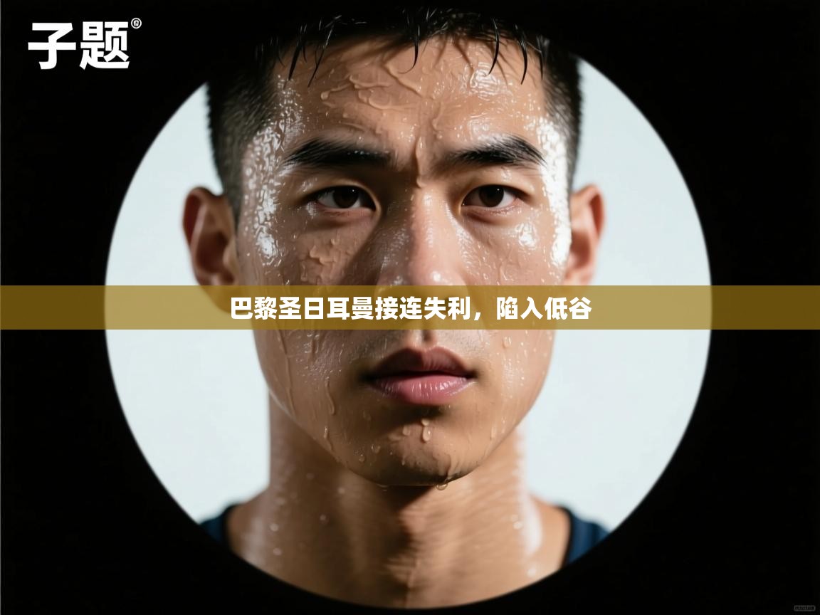 云开体育官网入口登录网页-巴黎圣日耳曼接连失利，陷入低谷  第4张