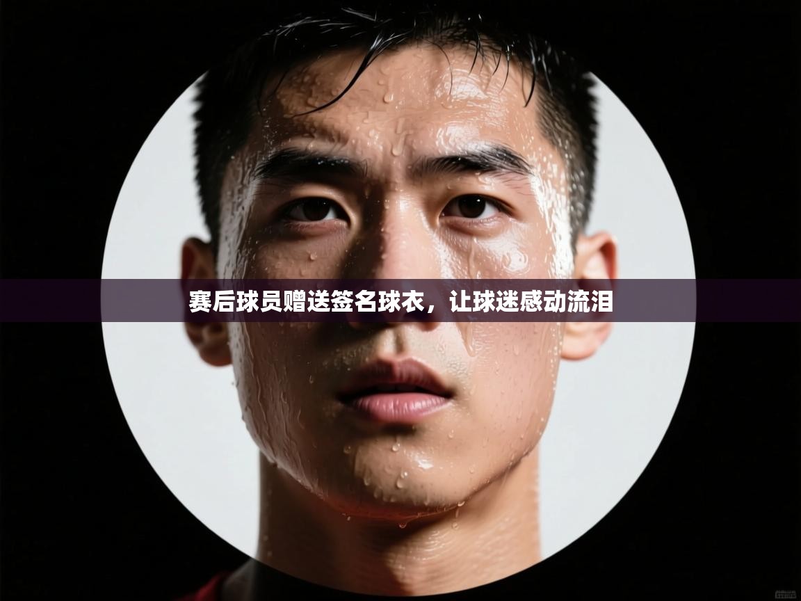 开云官网-赛后球员赠送签名球衣，让球迷感动流泪  第1张