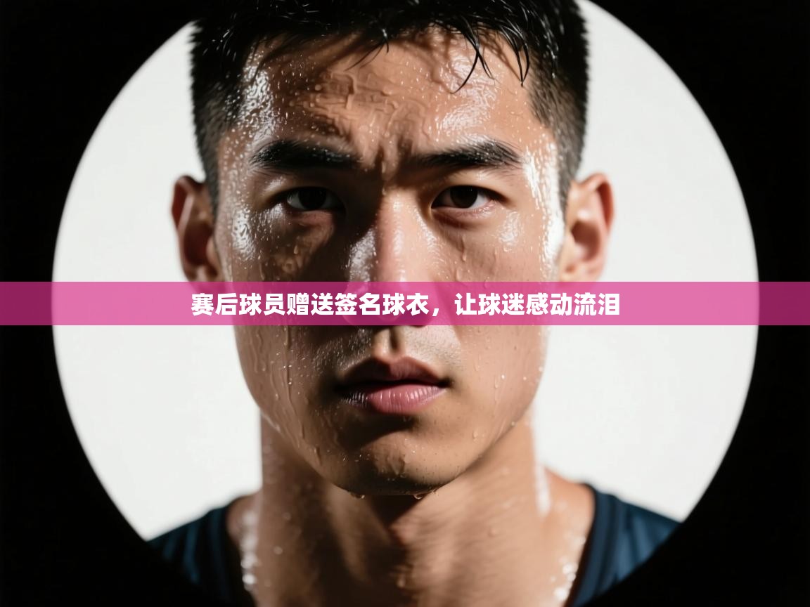 开云官网-赛后球员赠送签名球衣，让球迷感动流泪  第4张