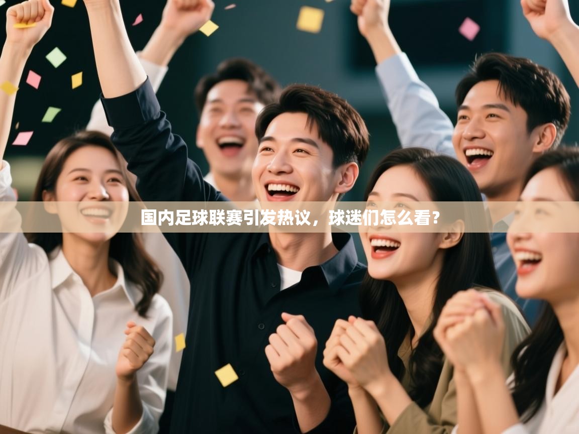 开云体育客服在线咨询-国内足球联赛引发热议，球迷们怎么看？  第3张