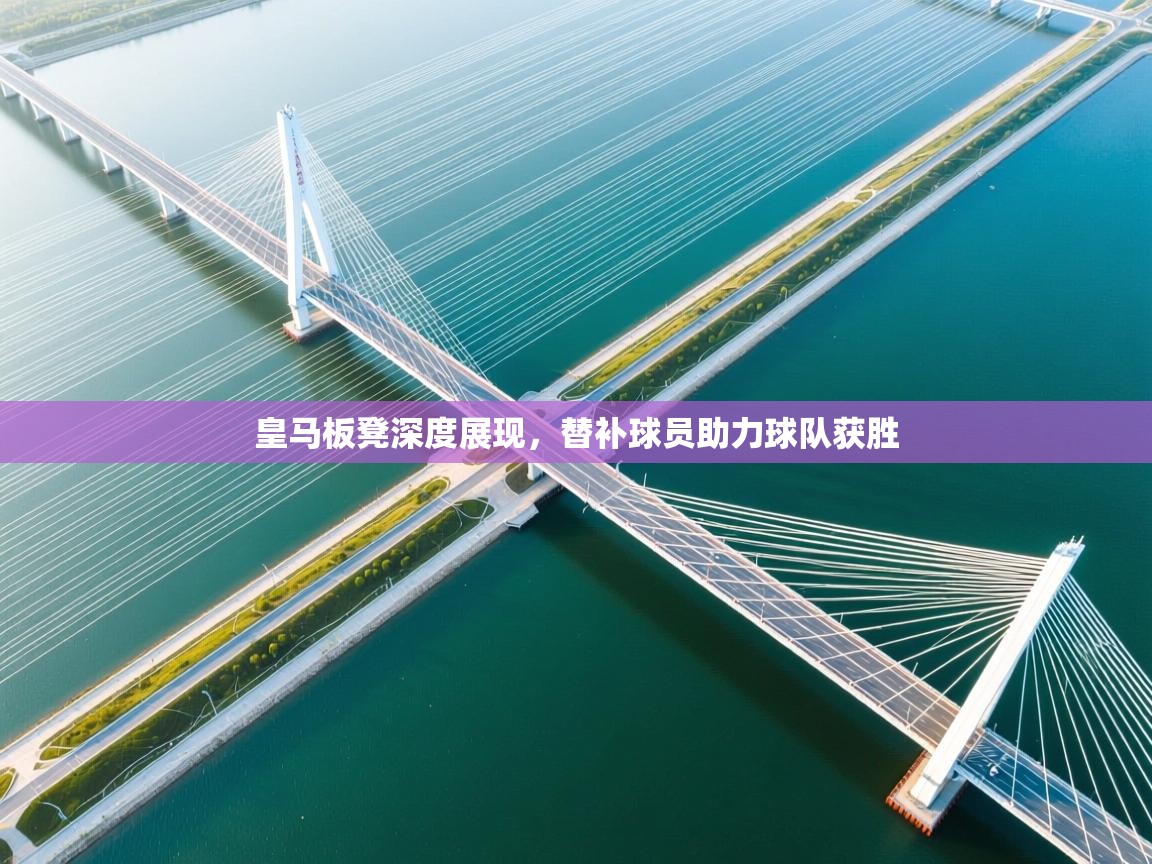 开云体育在线-皇马板凳深度展现，替补球员助力球队获胜