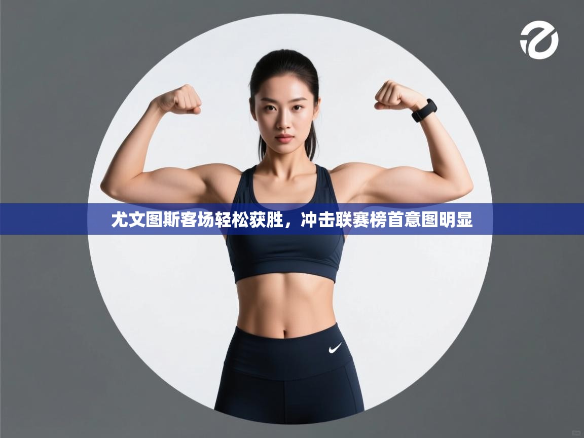 开云登录-尤文图斯客场轻松获胜，冲击联赛榜首意图明显