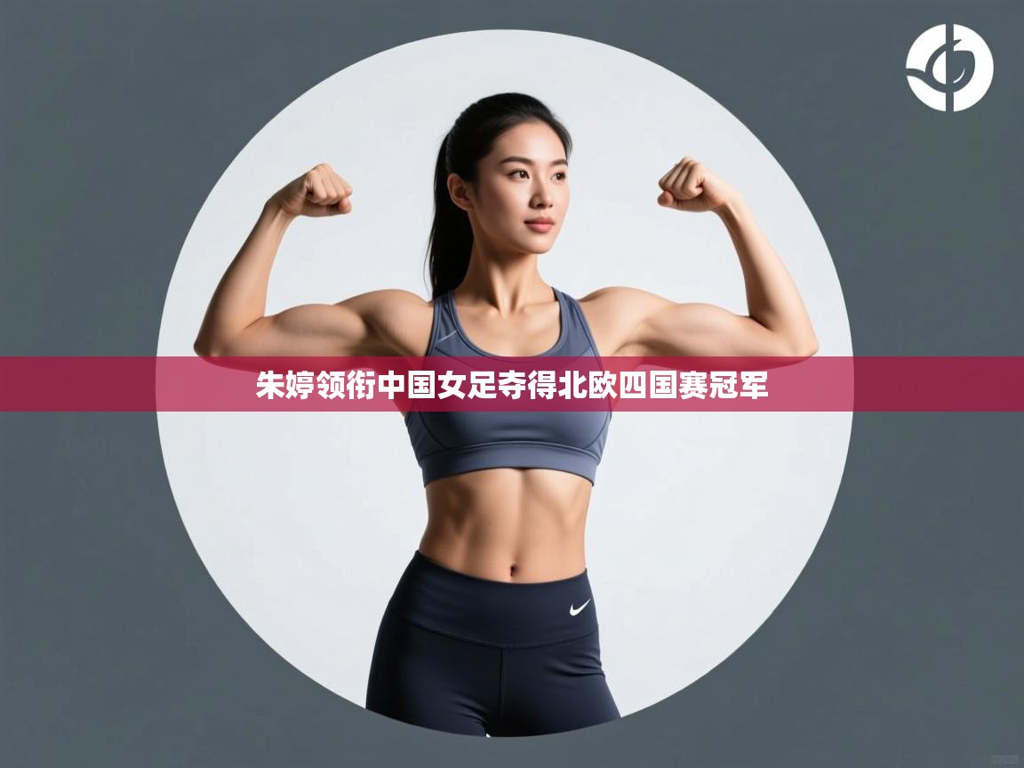 开云中国kaiyun·体育官方网站-朱婷领衔中国女足夺得北欧四国赛冠军