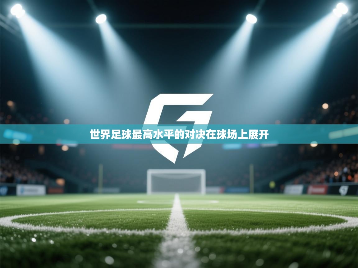 开云体育app投诉-世界足球最高水平的对决在球场上展开  第4张