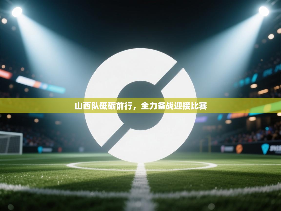 开云体育实名认证入口-山西队砥砺前行，全力备战迎接比赛  第3张