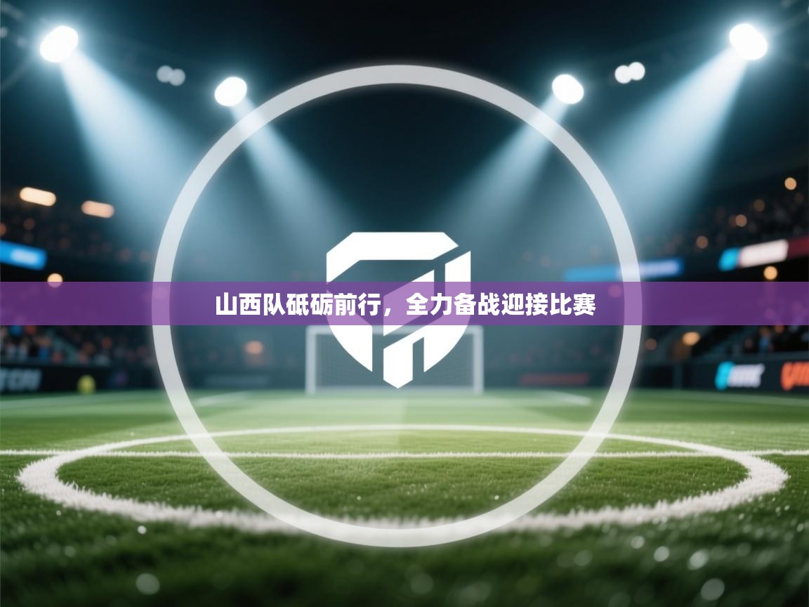 开云体育实名认证入口-山西队砥砺前行，全力备战迎接比赛  第4张