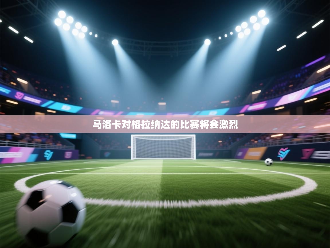 开云kaiyun体育app入口登录官网-马洛卡对格拉纳达的比赛将会激烈  第3张