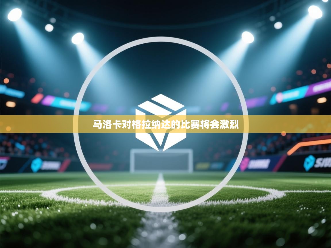 开云kaiyun体育app入口登录官网-马洛卡对格拉纳达的比赛将会激烈  第4张