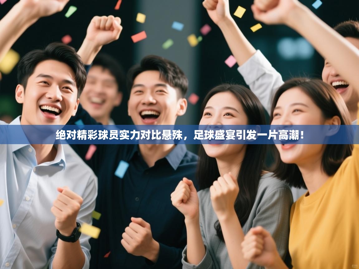 开云体育app官网下载地址-绝对精彩球员实力对比悬殊，足球盛宴引发一片高潮！  第4张