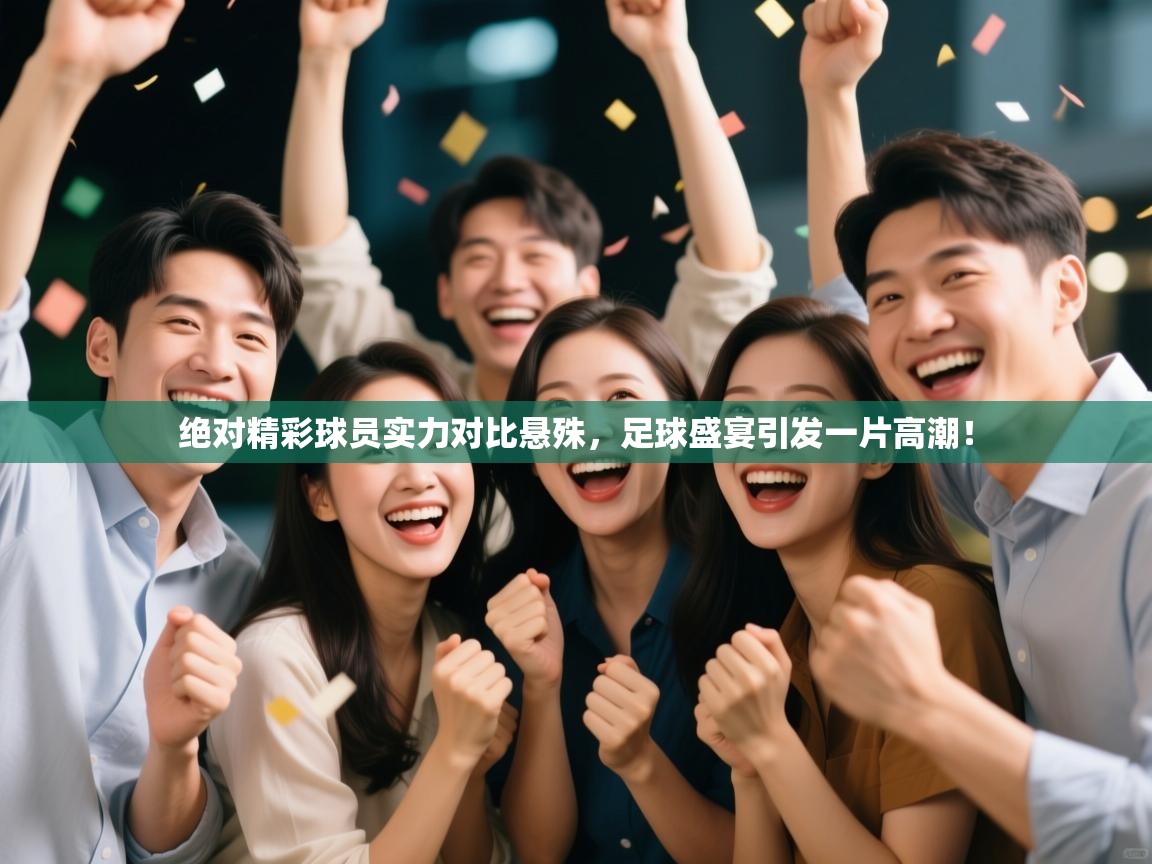 开云体育app官网下载地址-绝对精彩球员实力对比悬殊，足球盛宴引发一片高潮！  第3张