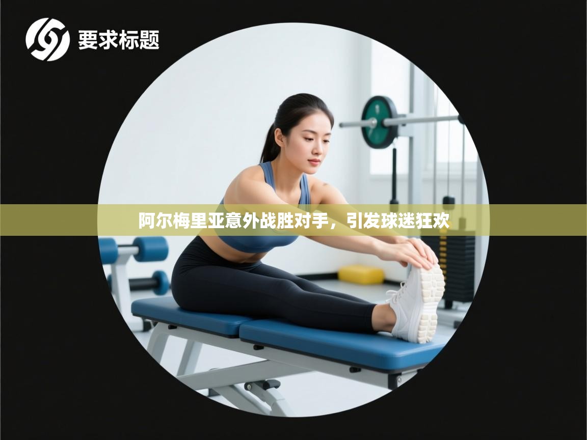 开云体育旧版下载地址-阿尔梅里亚意外战胜对手,引发球迷狂欢 第3张