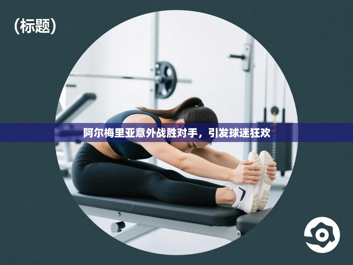 开云体育旧版下载地址-阿尔梅里亚意外战胜对手,引发球迷狂欢 第4张